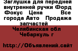 Заглушка для передней внутренней ручки Форд Фокус › Цена ­ 200 - Все города Авто » Продажа запчастей   . Челябинская обл.,Чебаркуль г.